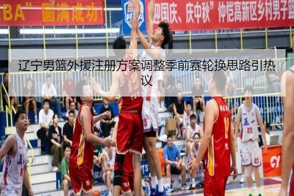 辽宁男篮外援注册方案调整季前赛轮换思路引热议